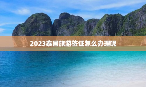 2023泰国旅游签证怎么办理呢  第1张