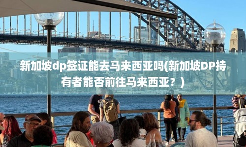 新加坡dp签证能去马来西亚吗(新加坡DP持有者能否前往马来西亚？)