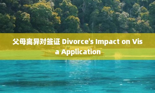 父母离异对签证 Divorce's Impact on Visa Application