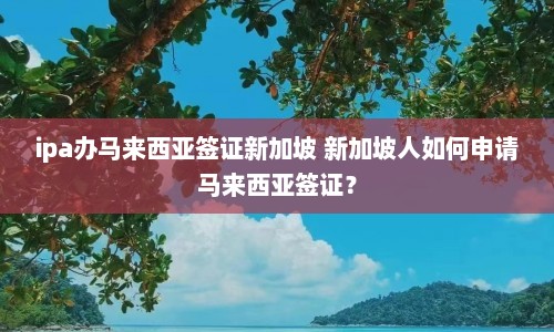 ipa办马来西亚签证新加坡 新加坡人如何申请马来西亚签证？