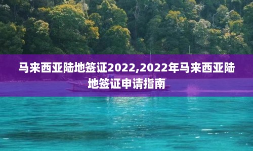 马来西亚陆地签证2022,2022年马来西亚陆地签证申请指南  第1张