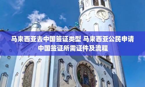 马来西亚去中国签证类型 马来西亚公民申请中国签证所需证件及流程  第1张