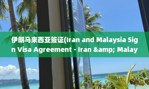 伊朗马来西亚签证(Iran and Malaysia Sign Visa Agreement - Iran & Reach Agreement)  第1张