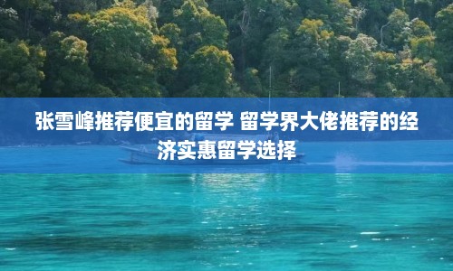 张雪峰推荐便宜的留学 留学界大佬推荐的经济实惠留学选择