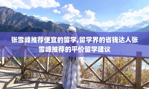 张雪峰推荐便宜的留学,留学界的省钱达人张雪峰推荐的平价留学建议