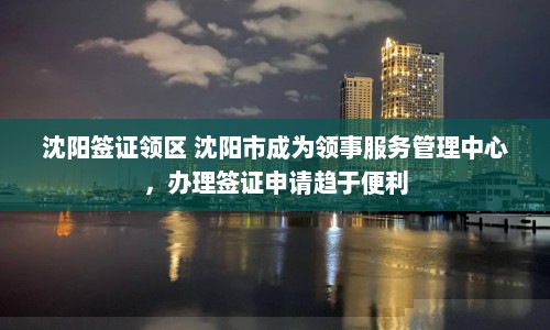 沈阳签证领区 沈阳市成为领事服务管理中心，办理签证申请趋于便利