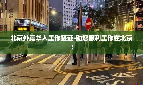 北京外籍华人工作签证-助您顺利工作在北京！