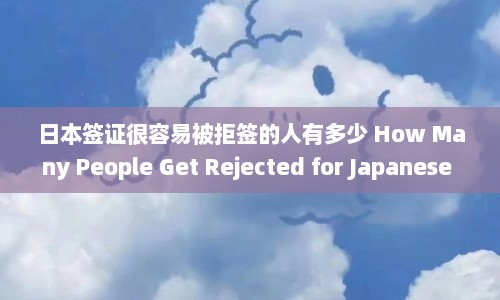 日本签证很容易被拒签的人有多少 How Many People Get Rejected for Japanese Visa Application  第1张