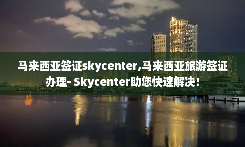 马来西亚签证skycenter,马来西亚旅游签证办理- Skycenter助您快速解决！