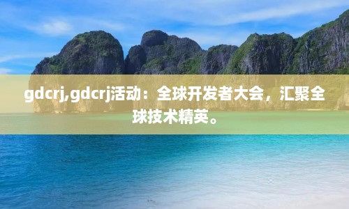 gdcrj,gdcrj活动：全球开发者大会，汇聚全球技术精英。