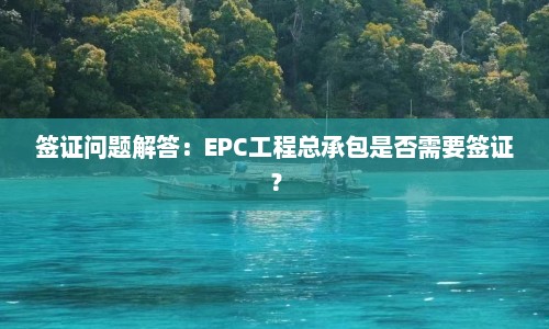 签证问题解答：EPC工程总承包是否需要签证？
