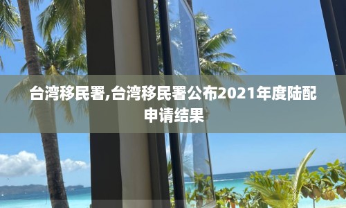 台湾移民署,台湾移民署公布2021年度陆配申请结果