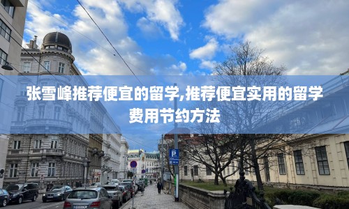 张雪峰推荐便宜的留学,推荐便宜实用的留学费用节约方法
