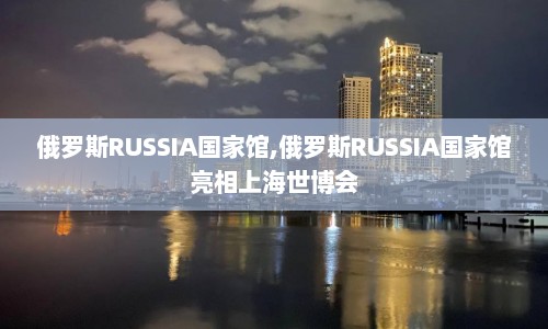 俄罗斯RUSSIA国家馆,俄罗斯RUSSIA国家馆亮相上海世博会