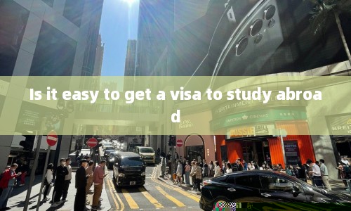 Is it easy to get a visa to study abroad
