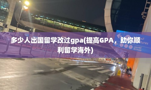 多少人出国留学改过gpa(提高GPA，助你顺利留学海外)