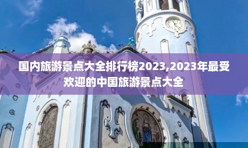 国内旅游景点大全排行榜2023,2023年最受欢迎的中国旅游景点大全  第1张