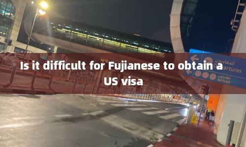 Is it difficult for Fujianese to obtain a US visa