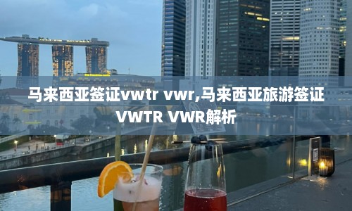 马来西亚签证vwtr vwr,马来西亚旅游签证VWTR VWR解析