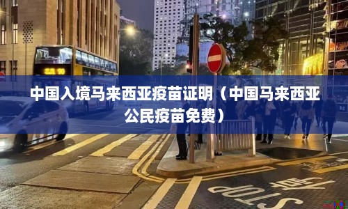 中国入境马来西亚疫苗证明（中国马来西亚公民疫苗免费）  第1张