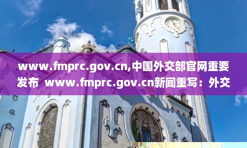 www.fmprc.gov.cn,中国外交部官网重要发布  www.fmprc.gov.cn新闻重写：外交部官网发布重要消息