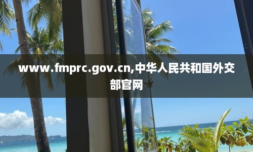 www.fmprc.gov.cn,中华人民共和国外交部官网