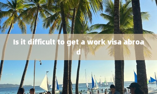 Is it difficult to get a work visa abroad