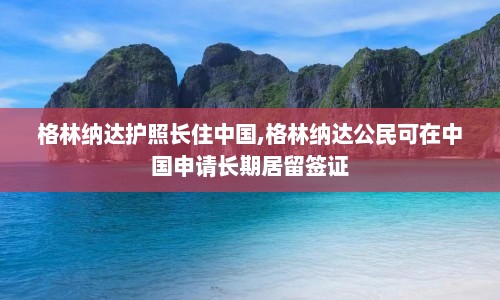 格林纳达护照长住中国,格林纳达公民可在中国申请长期居留签证