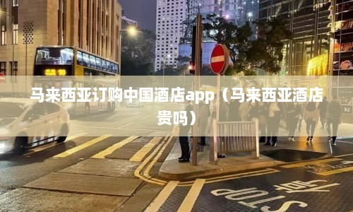 马来西亚订购中国酒店app（马来西亚酒店贵吗）