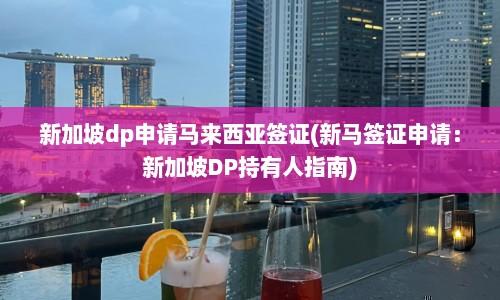 新加坡dp申请马来西亚签证(新马签证申请：新加坡DP持有人指南)
