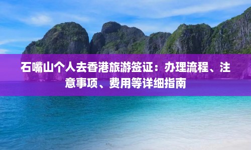 石嘴山个人去香港旅游签证：办理流程、注意事项、费用等详细指南
