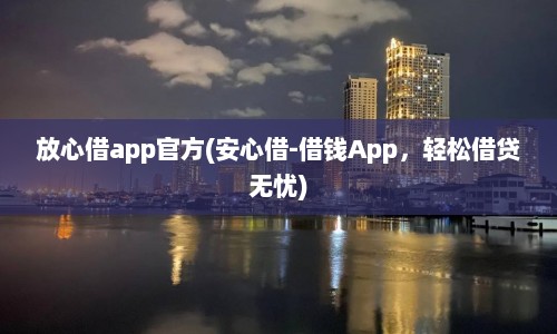 放心借app官方(安心借-借钱App，轻松借贷无忧)