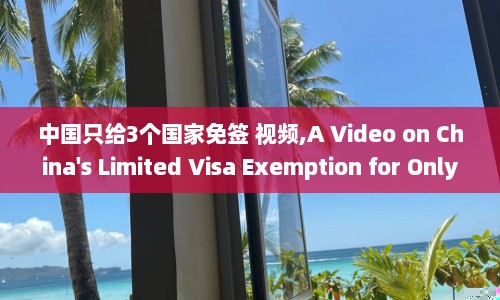 中国只给3个国家免签 视频,A Video on China's Limited Visa Exemption for Only Three Countries