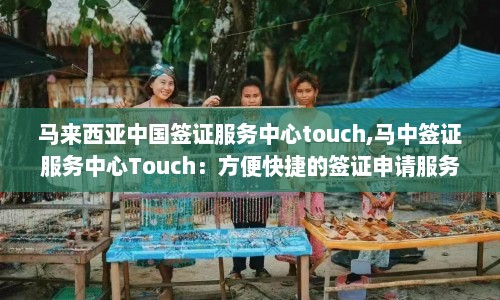 马来西亚中国签证服务中心touch,马中签证服务中心Touch：方便快捷的签证申请服务