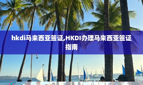 hkdi马来西亚签证,HKDI办理马来西亚签证指南