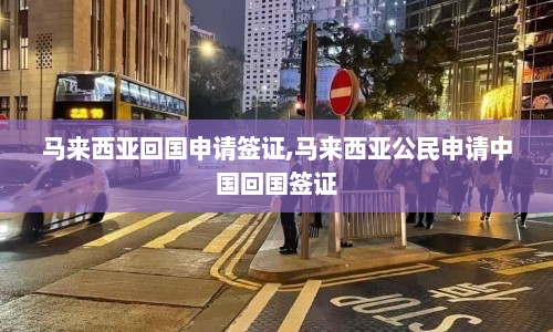 马来西亚回国申请签证,马来西亚公民申请中国回国签证  第1张