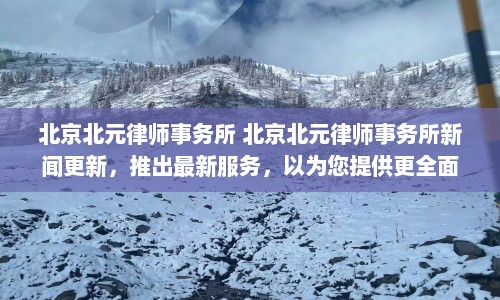 北京北元律师事务所 北京北元律师事务所新闻更新，推出最新服务，以为您提供更全面的法律支持