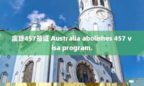 废除457签证 Australia abolishes 457 visa program.