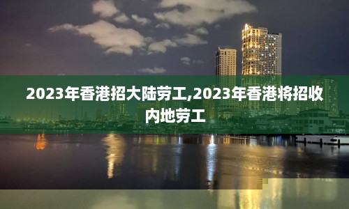 2023年香港招大陆劳工,2023年香港将招收内地劳工