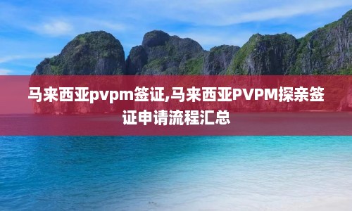 马来西亚pvpm签证,马来西亚PVPM探亲签证申请流程汇总