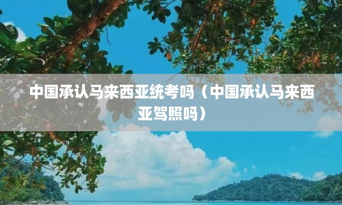 中国承认马来西亚统考吗（中国承认马来西亚驾照吗）