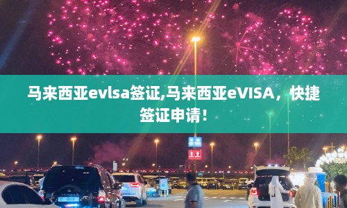 马来西亚evlsa签证,马来西亚eVISA，快捷签证申请！