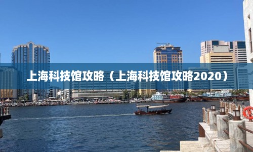 上海科技馆攻略（上海科技馆攻略2020）