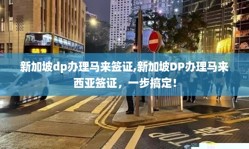 新加坡dp办理马来签证,新加坡DP办理马来西亚签证，一步搞定！