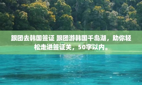 跟团去韩国签证 跟团游韩国千岛湖，助你轻松走进签证关，50字以内。