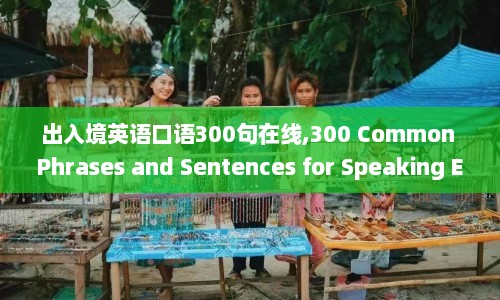 出入境英语口语300句在线,300 Common Phrases and Sentences for Speaking English in Immigration and Travel Situations