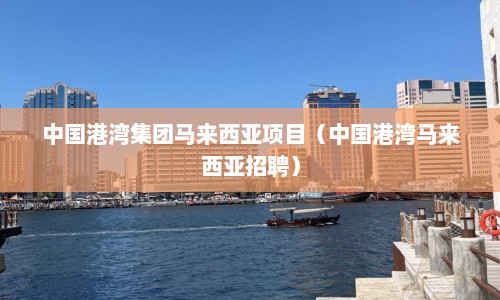 中国港湾集团马来西亚项目（中国港湾马来西亚招聘）