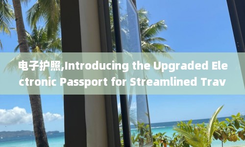 电子护照,Introducing the Upgraded Electronic Passport for Streamlined Travel Experience