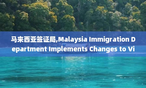 马来西亚签证局,Malaysia Immigration Department Implements Changes to Visa Regulations