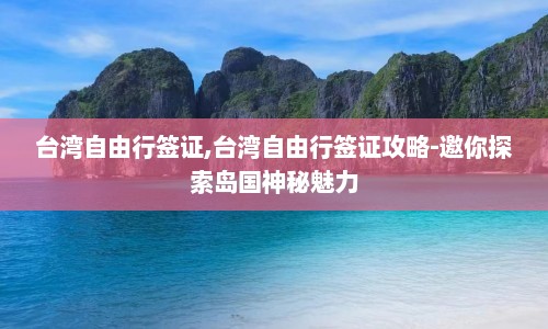 台湾自由行签证,台湾自由行签证攻略-邀你探索岛国神秘魅力